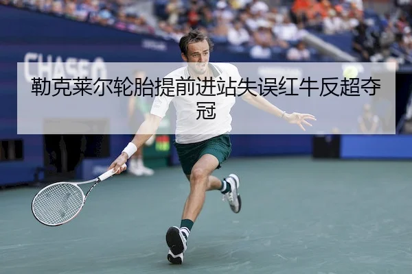 勒克莱尔轮胎提前进站失误红牛反超夺冠